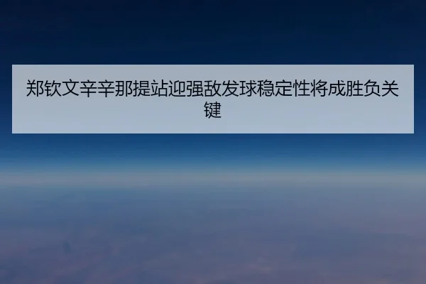 郑钦文辛辛那提站迎强敌发球稳定性将成胜负关键